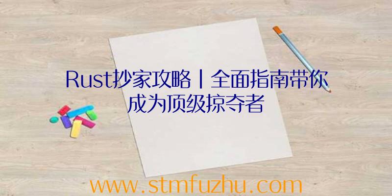 Rust抄家攻略|全面指南带你成为顶级掠夺者